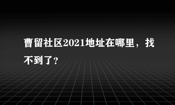 曹留社区2021地址在哪里，找不到了？