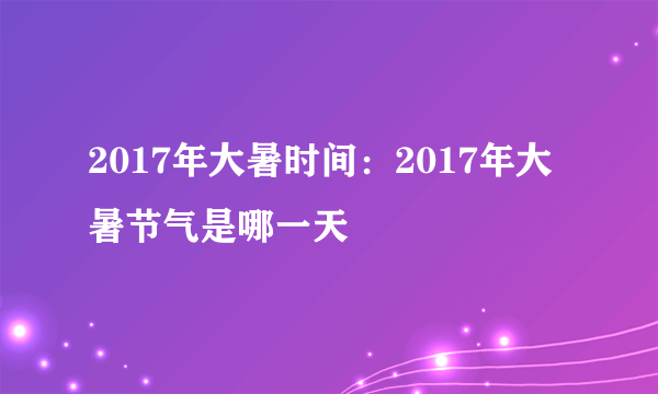 2017年大暑时间：2017年大暑节气是哪一天