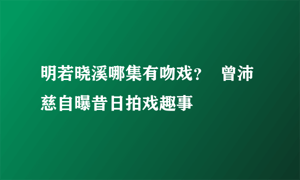 明若晓溪哪集有吻戏？  曾沛慈自曝昔日拍戏趣事