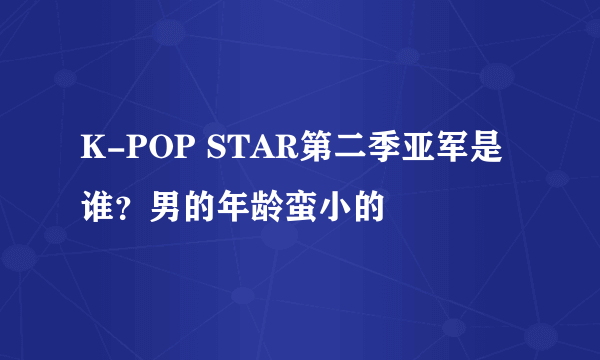 K-POP STAR第二季亚军是谁？男的年龄蛮小的