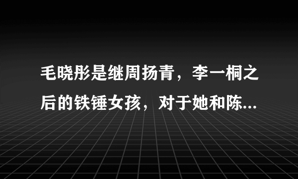 毛晓彤是继周扬青，李一桐之后的铁锤女孩，对于她和陈翔的事你怎么看？