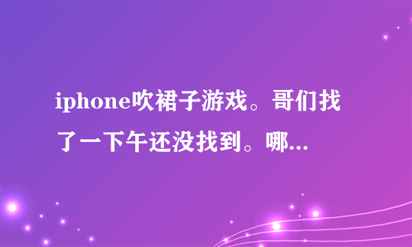 iphone吹裙子游戏。哥们找了一下午还没找到。哪位大侠提供一下？