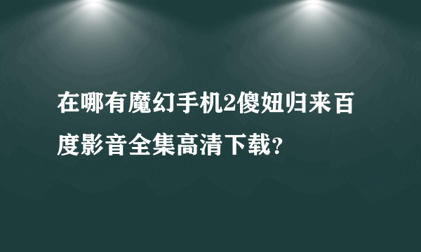 在哪有魔幻手机2傻妞归来百度影音全集高清下载？