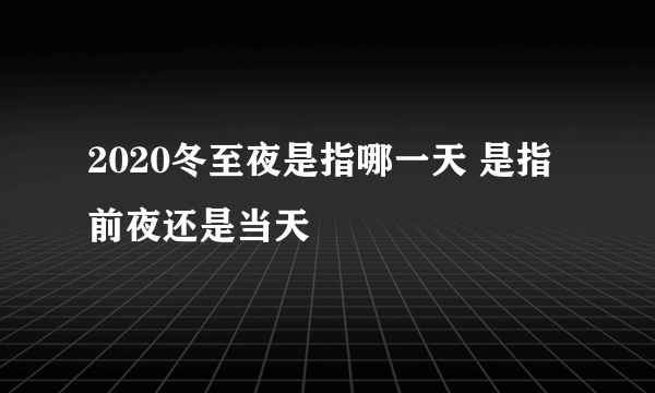 2020冬至夜是指哪一天 是指前夜还是当天