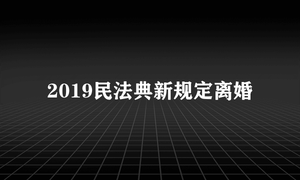 2019民法典新规定离婚