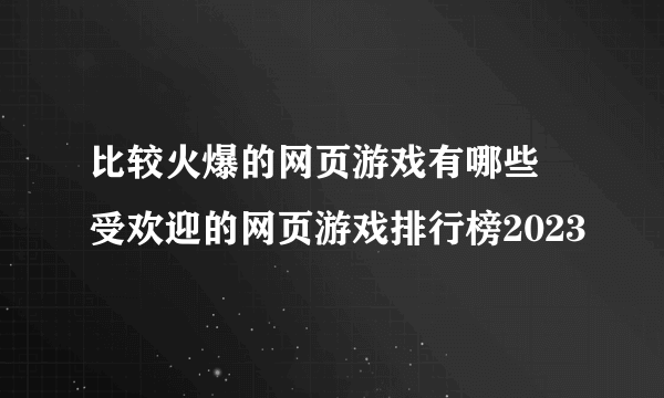 比较火爆的网页游戏有哪些 受欢迎的网页游戏排行榜2023