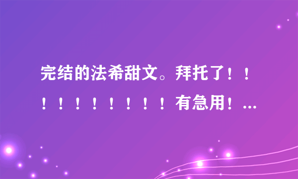 完结的法希甜文。拜托了！！！！！！！！！！有急用！！！！！！！！！！！！