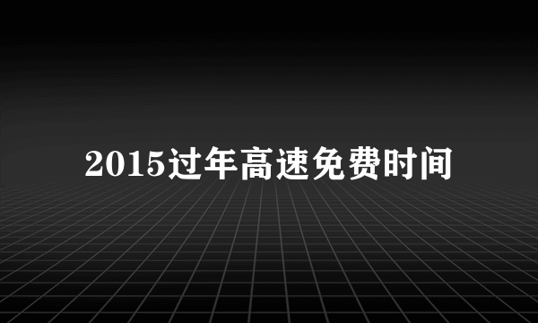 2015过年高速免费时间