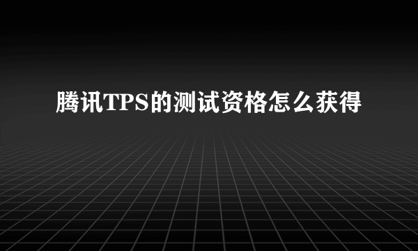 腾讯TPS的测试资格怎么获得