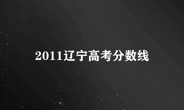 2011辽宁高考分数线