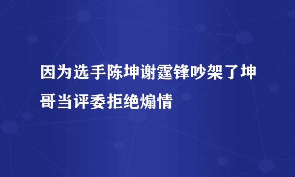 因为选手陈坤谢霆锋吵架了坤哥当评委拒绝煽情