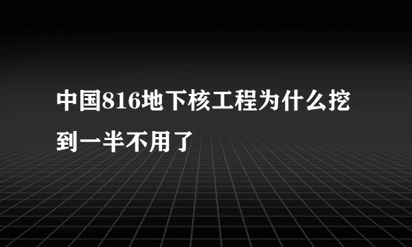 中国816地下核工程为什么挖到一半不用了