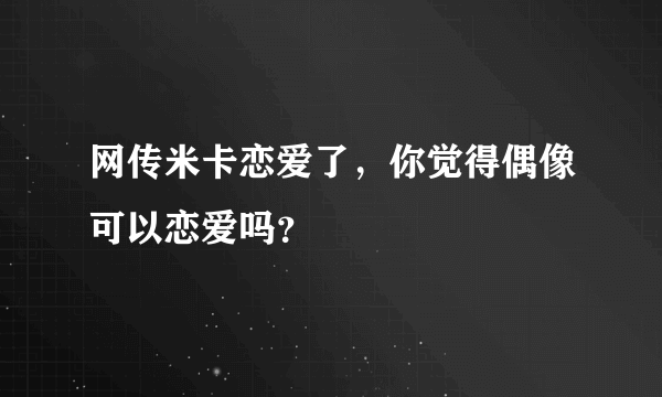 网传米卡恋爱了，你觉得偶像可以恋爱吗？