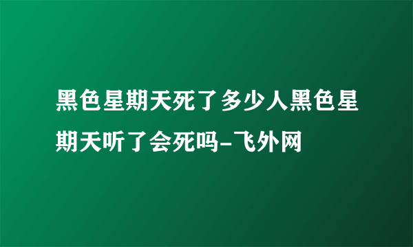 黑色星期天死了多少人黑色星期天听了会死吗-飞外网