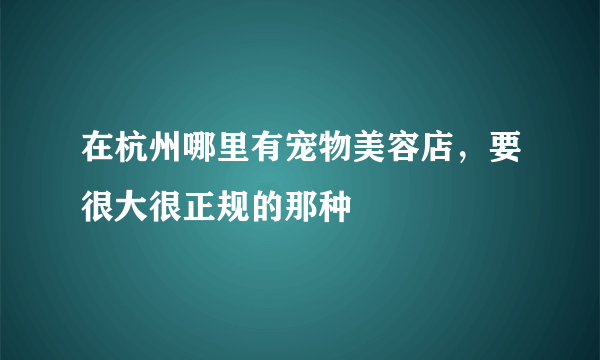 在杭州哪里有宠物美容店，要很大很正规的那种