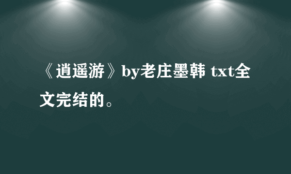 《逍遥游》by老庄墨韩 txt全文完结的。