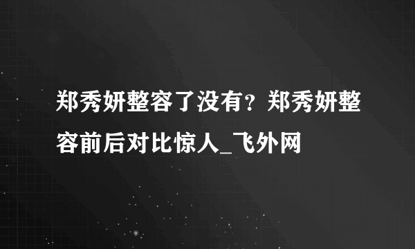 郑秀妍整容了没有？郑秀妍整容前后对比惊人_飞外网