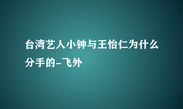 台湾艺人小钟与王怡仁为什么分手的-飞外