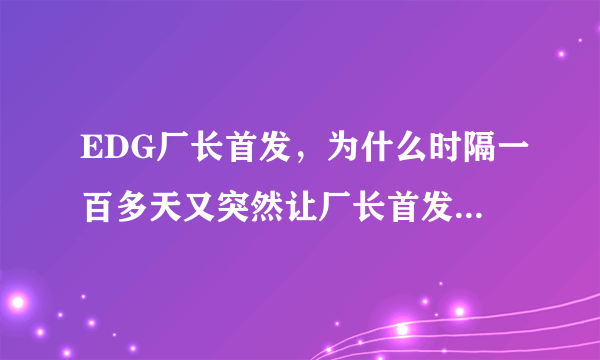 EDG厂长首发，为什么时隔一百多天又突然让厂长首发上场呢？你看好厂长吗？