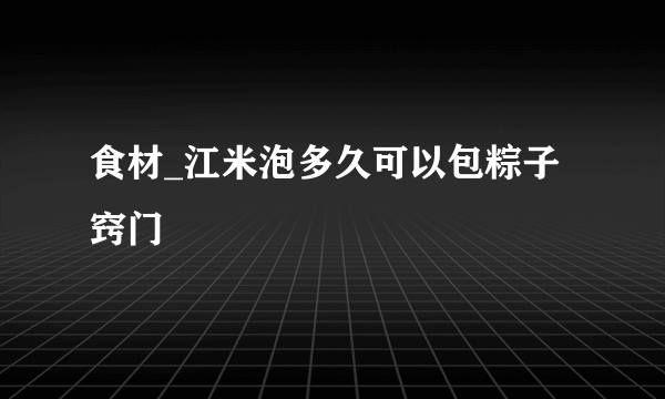 食材_江米泡多久可以包粽子窍门