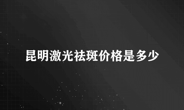 昆明激光祛斑价格是多少