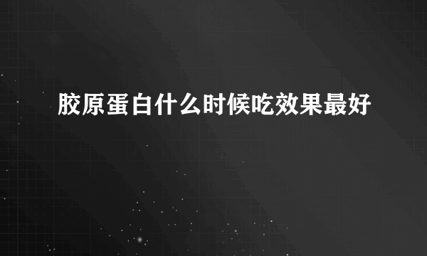 胶原蛋白什么时候吃效果最好