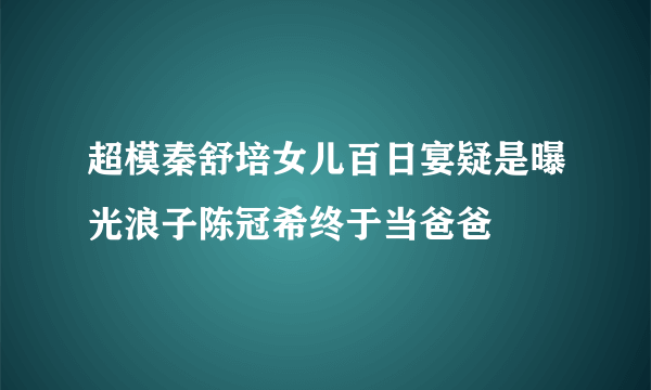 超模秦舒培女儿百日宴疑是曝光浪子陈冠希终于当爸爸