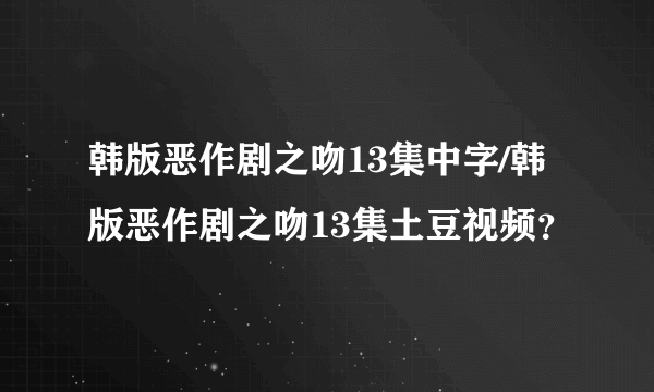 韩版恶作剧之吻13集中字/韩版恶作剧之吻13集土豆视频？