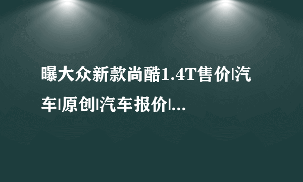 曝大众新款尚酷1.4T售价|汽车|原创|汽车报价|汽车评测|汽车试驾|买车网