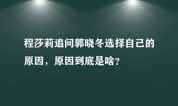 程莎莉追问郭晓冬选择自己的原因，原因到底是啥？