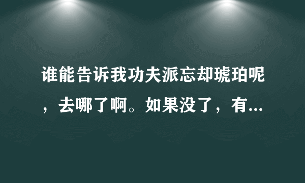 谁能告诉我功夫派忘却琥珀呢，去哪了啊。如果没了，有什么50级以上的任务得