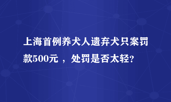 上海首例养犬人遗弃犬只案罚款500元 ，处罚是否太轻？