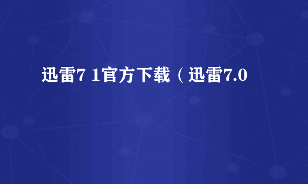 迅雷7 1官方下载（迅雷7.0