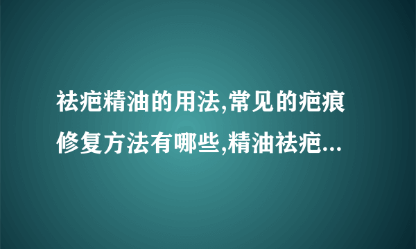 祛疤精油的用法,常见的疤痕修复方法有哪些,精油祛疤的效果好吗,疤痕皮肤主要有哪些特点