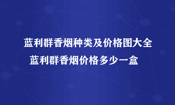 蓝利群香烟种类及价格图大全  蓝利群香烟价格多少一盒