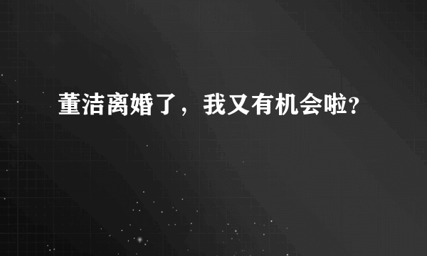 董洁离婚了，我又有机会啦？