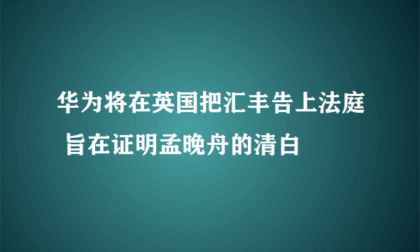 华为将在英国把汇丰告上法庭 旨在证明孟晚舟的清白