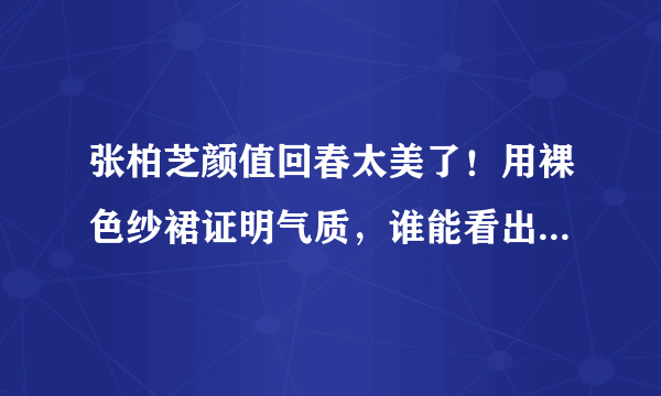 张柏芝颜值回春太美了！用裸色纱裙证明气质，谁能看出她41岁？