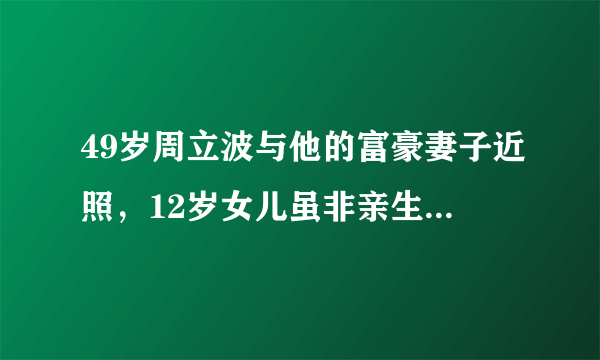 49岁周立波与他的富豪妻子近照，12岁女儿虽非亲生却视如己出