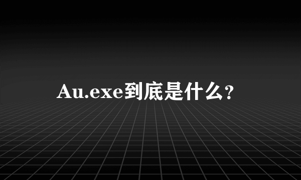 Au.exe到底是什么？