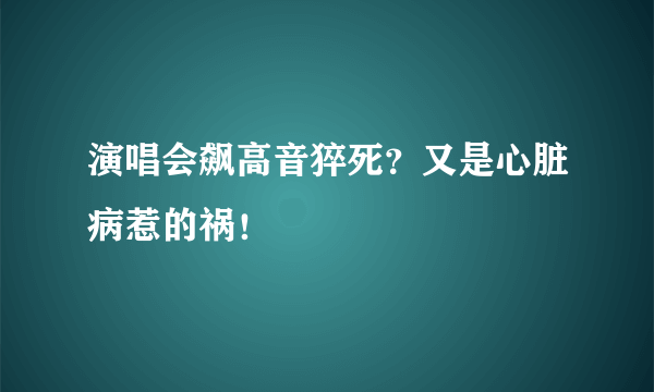 演唱会飙高音猝死？又是心脏病惹的祸！