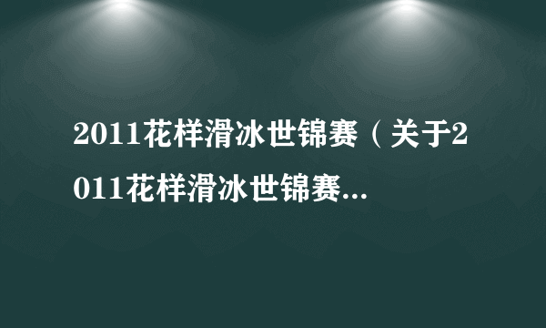 2011花样滑冰世锦赛（关于2011花样滑冰世锦赛的简介）