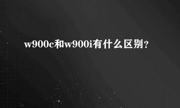 w900c和w900i有什么区别？