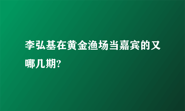 李弘基在黄金渔场当嘉宾的又哪几期?