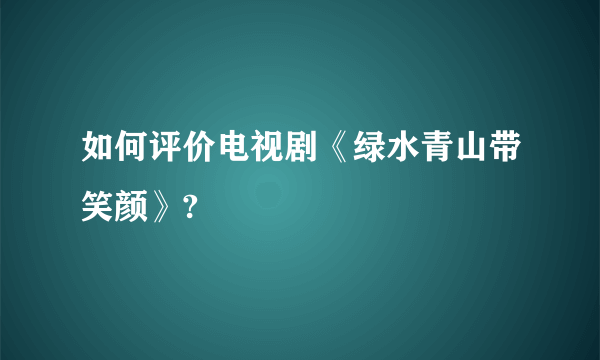 如何评价电视剧《绿水青山带笑颜》?