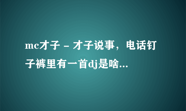 mc才子 - 才子说事，电话钉子裤里有一首dj是啥名字说是他生日？