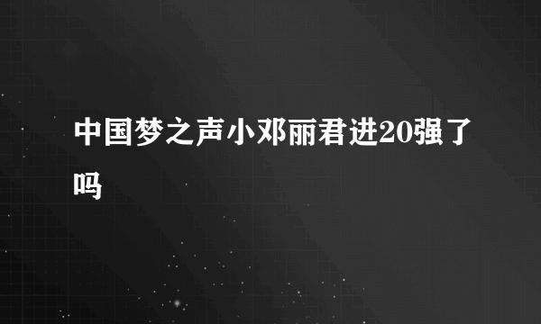 中国梦之声小邓丽君进20强了吗