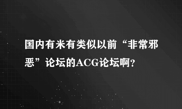 国内有米有类似以前“非常邪恶”论坛的ACG论坛啊？