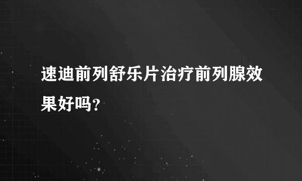 速迪前列舒乐片治疗前列腺效果好吗？