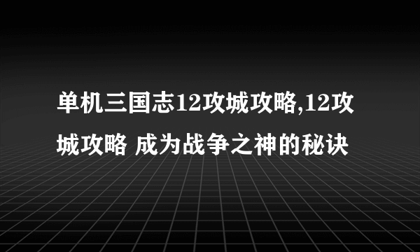 单机三国志12攻城攻略,12攻城攻略 成为战争之神的秘诀